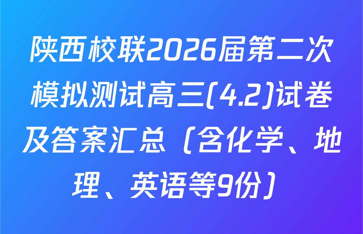 陕西校联2026届第二次模拟测试高三(4.2)试卷及答案汇总（含化学、地理、英语等9份）