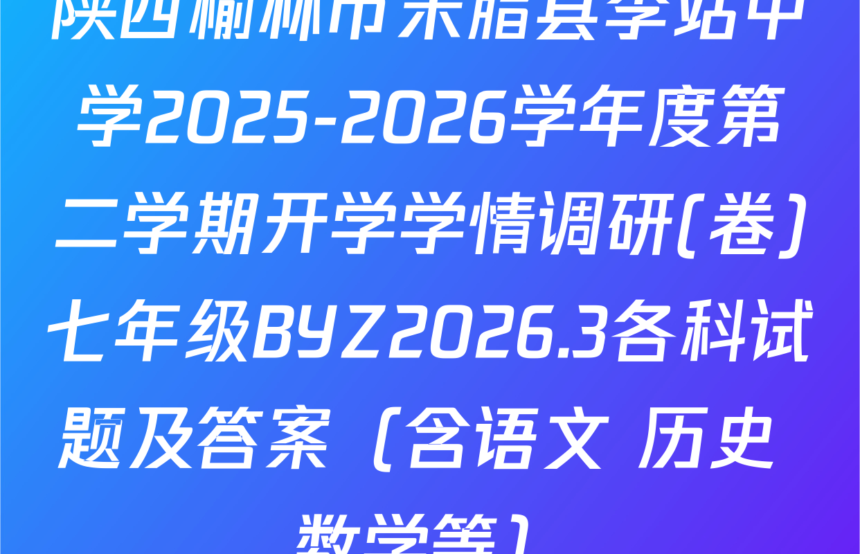 陕西榆林市米脂县李站中学2025-2026学年度第二学期开学学情调研(卷)七年级BYZ2026.3各科试题及答案（含语文 历史 数学等）