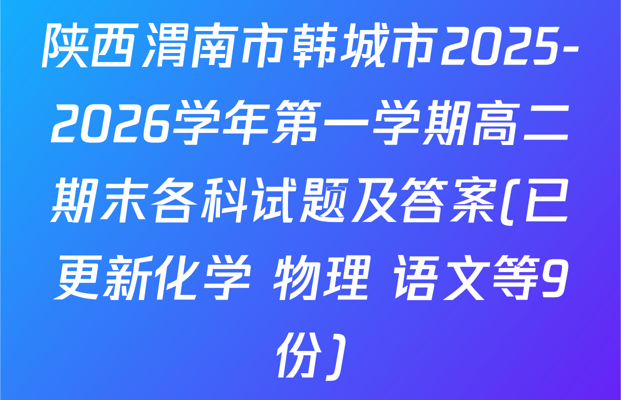 陕西渭南市韩城市2025-2026学年第一学期高二期末各科试题及答案(已更新化学 物理 语文等9份)