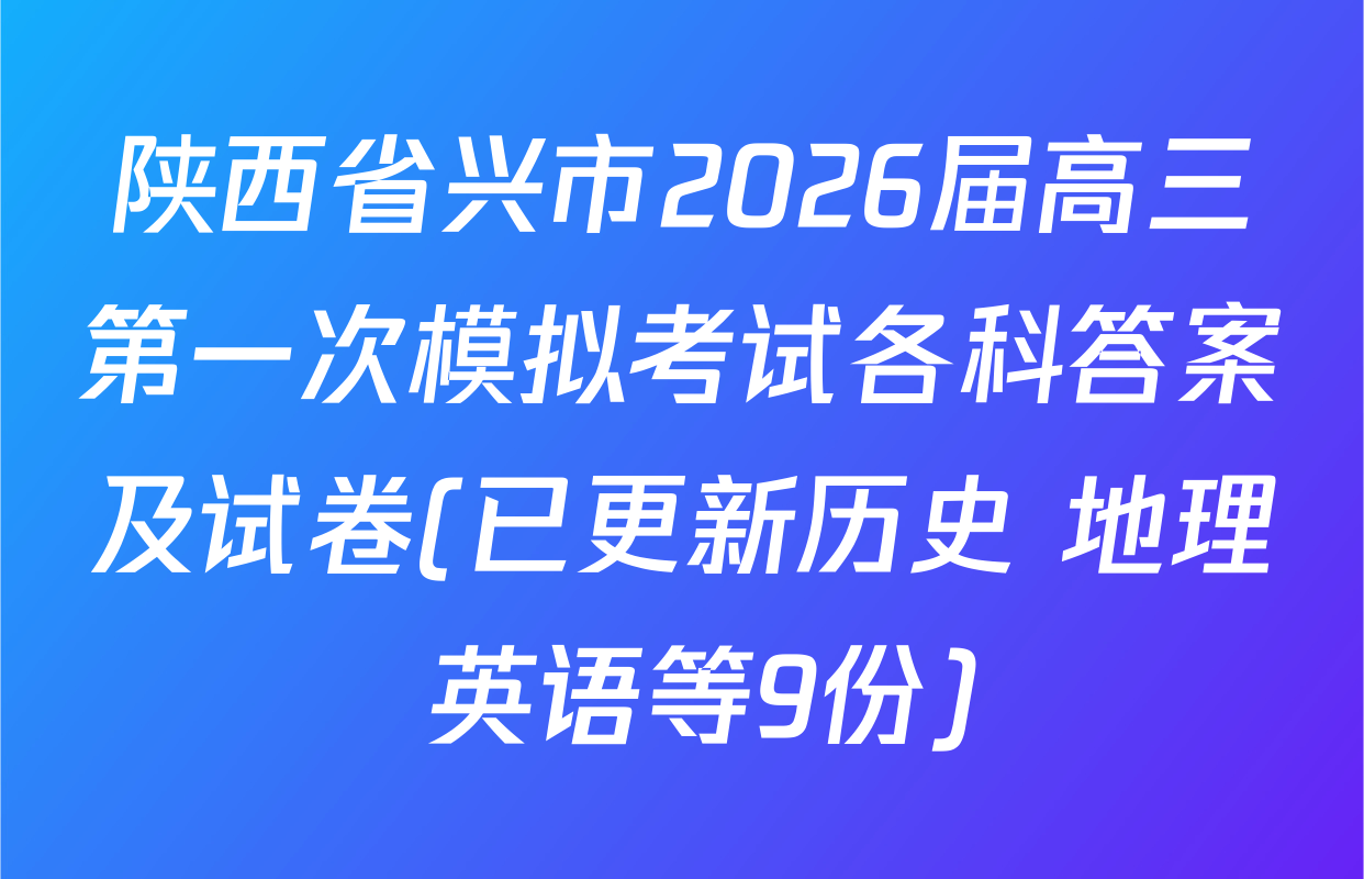 陕西省兴市2026届高三第一次模拟考试各科答案及试卷(已更新历史 地理 英语等9份)