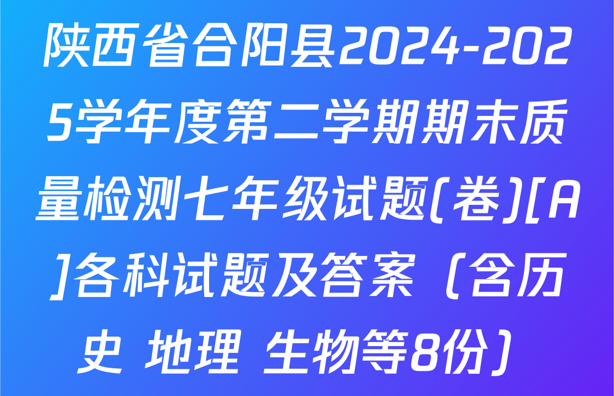 陕西省合阳县2024-2025学年度第二学期期末质量检测七年级试题(卷)[A]各科试题及答案（含历史 地理 生物等8份）