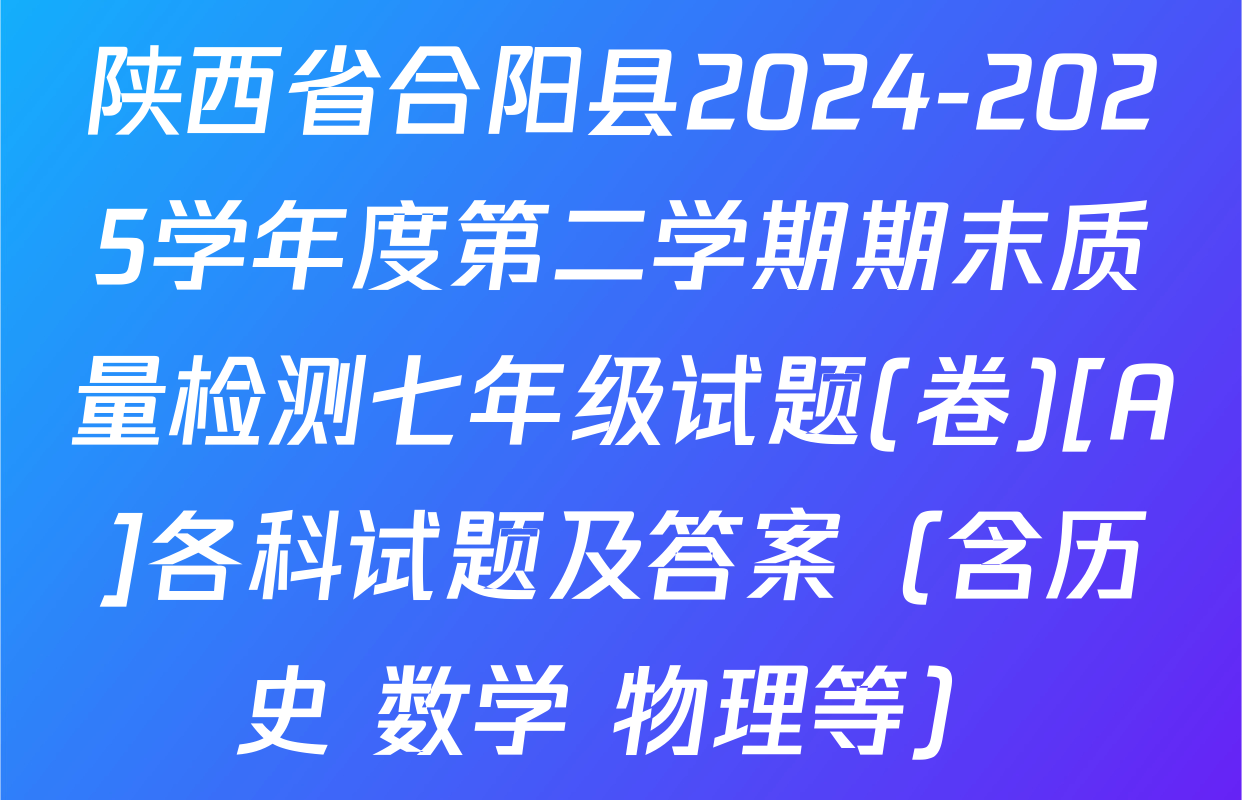 陕西省合阳县2024-2025学年度第二学期期末质量检测七年级试题(卷)[A]各科试题及答案（含历史 数学 物理等）