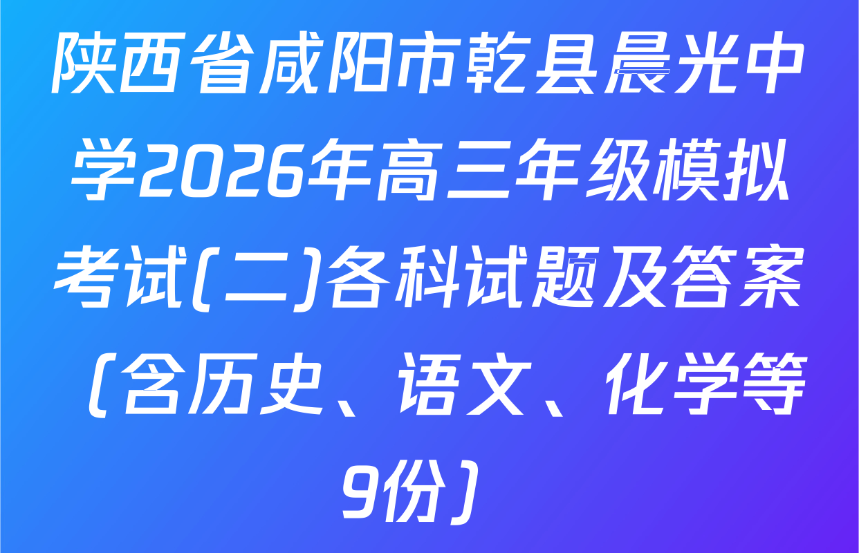陕西省咸阳市乾县晨光中学2026年高三年级模拟考试(二)各科试题及答案（含历史、语文、化学等9份）