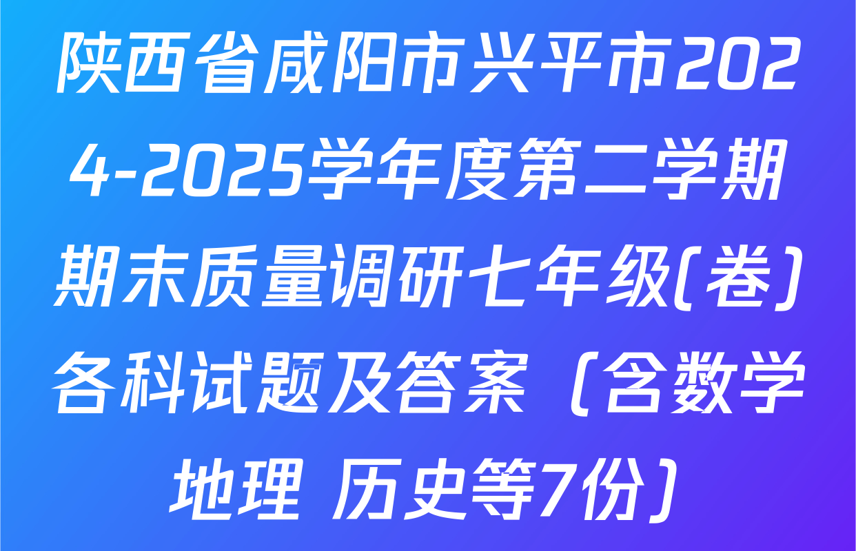 陕西省咸阳市兴平市2024-2025学年度第二学期期末质量调研七年级(卷)各科试题及答案（含数学 地理 历史等7份）