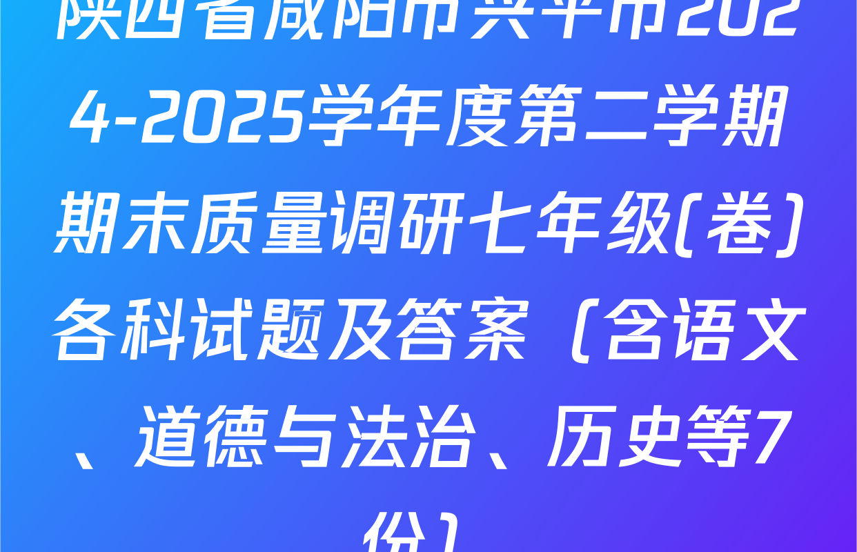 陕西省咸阳市兴平市2024-2025学年度第二学期期末质量调研七年级(卷)各科试题及答案（含语文、道德与法治、历史等7份）