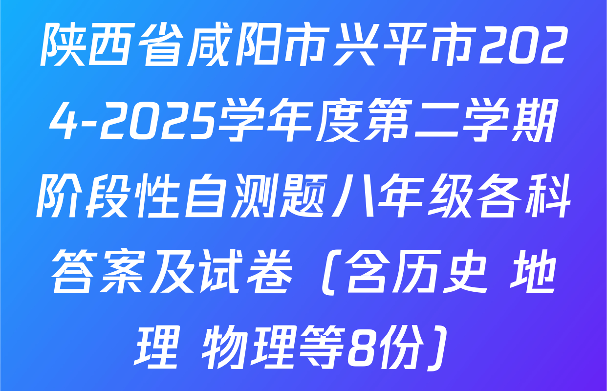 陕西省咸阳市兴平市2024-2025学年度第二学期阶段性自测题八年级各科答案及试卷（含历史 地理 物理等8份）