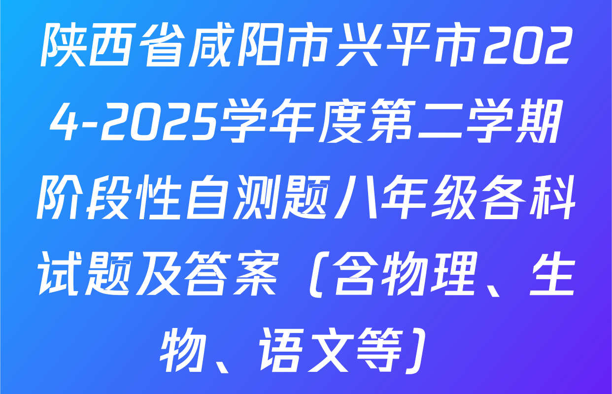陕西省咸阳市兴平市2024-2025学年度第二学期阶段性自测题八年级各科试题及答案（含物理、生物、语文等）