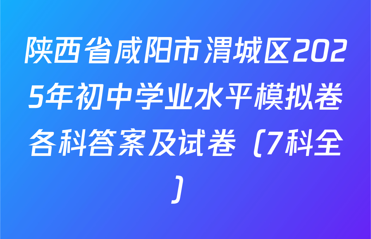 陕西省咸阳市渭城区2025年初中学业水平模拟卷各科答案及试卷（7科全）