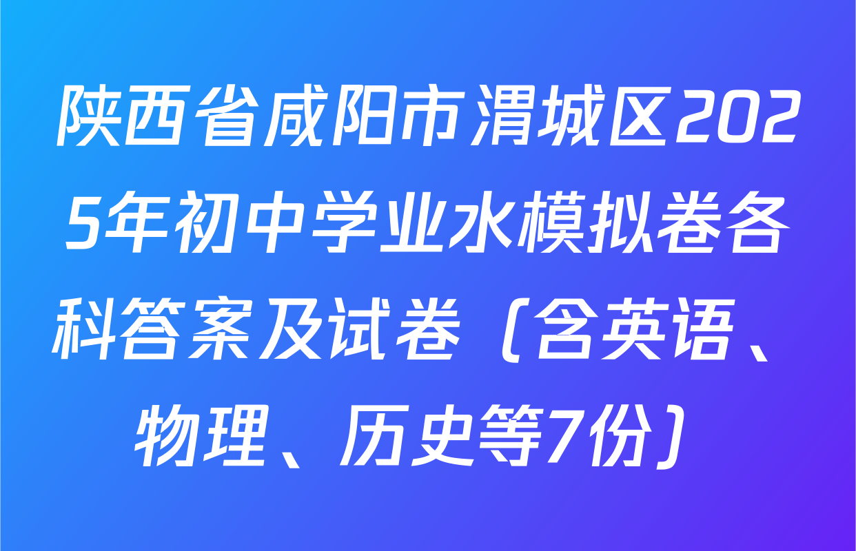 陕西省咸阳市渭城区2025年初中学业水模拟卷各科答案及试卷（含英语、物理、历史等7份）