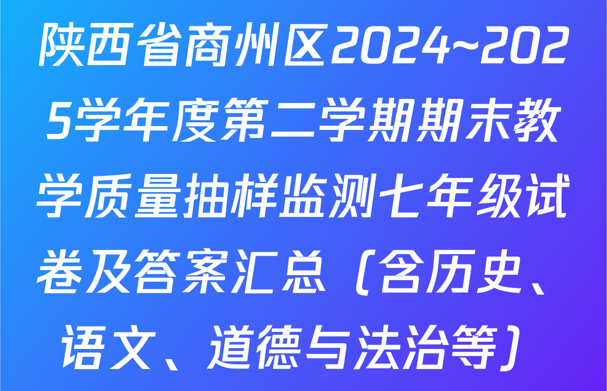 陕西省商州区2024~2025学年度第二学期期末教学质量抽样监测七年级试卷及答案汇总（含历史、语文、道德与法治等）