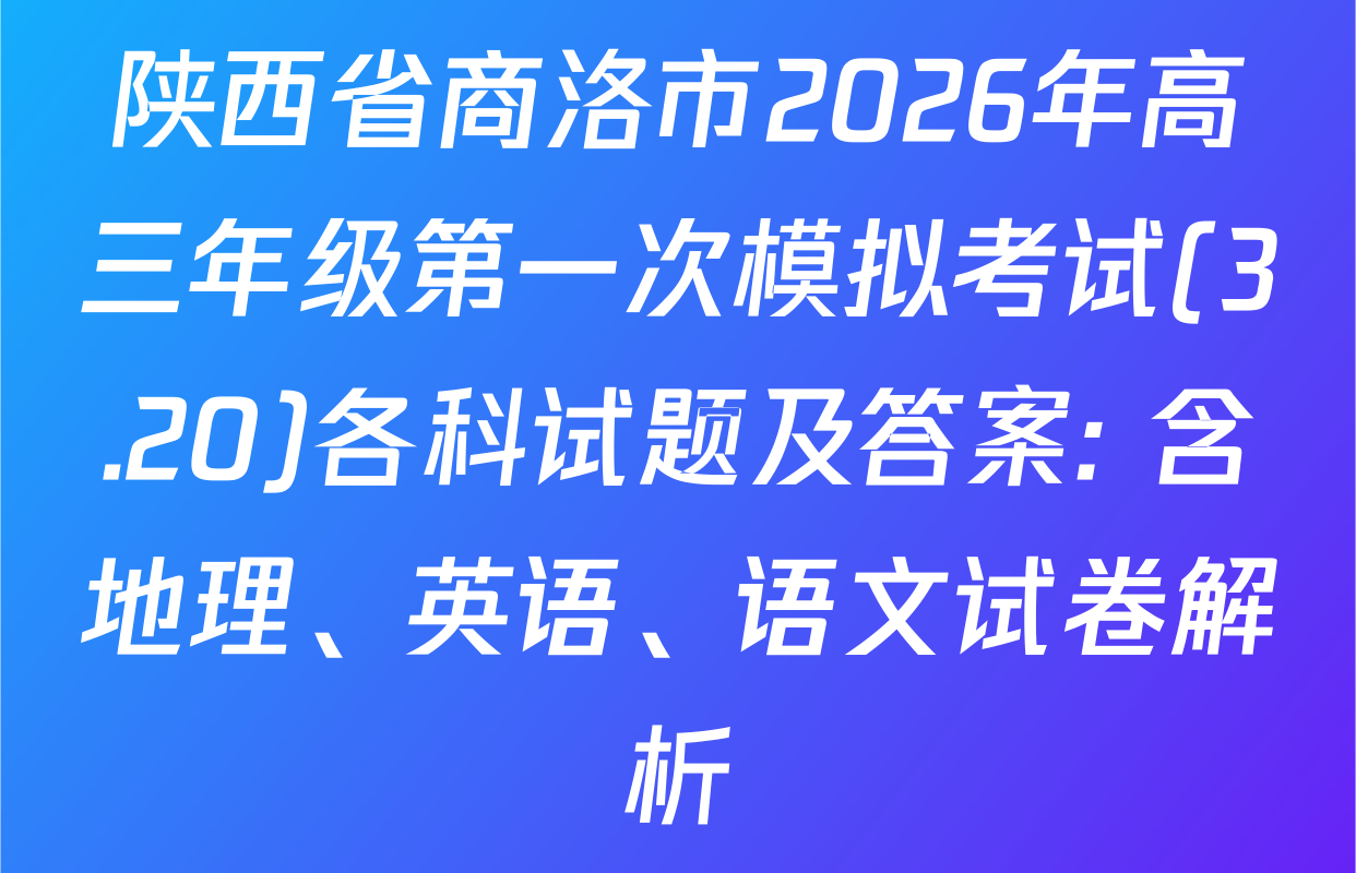 陕西省商洛市2026年高三年级第一次模拟考试(3.20)各科试题及答案: 含地理、英语、语文试卷解析