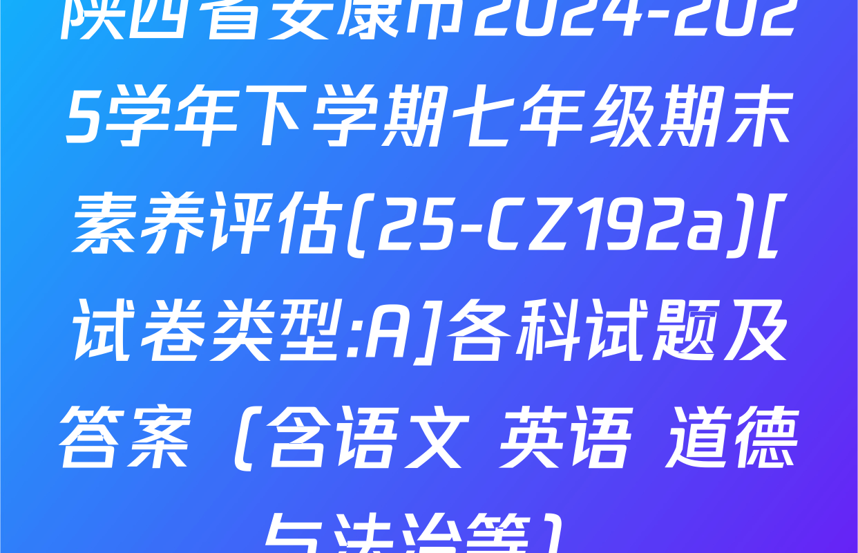 陕西省安康市2024-2025学年下学期七年级期末素养评估(25-CZ192a)[试卷类型:A]各科试题及答案（含语文 英语 道德与法治等）