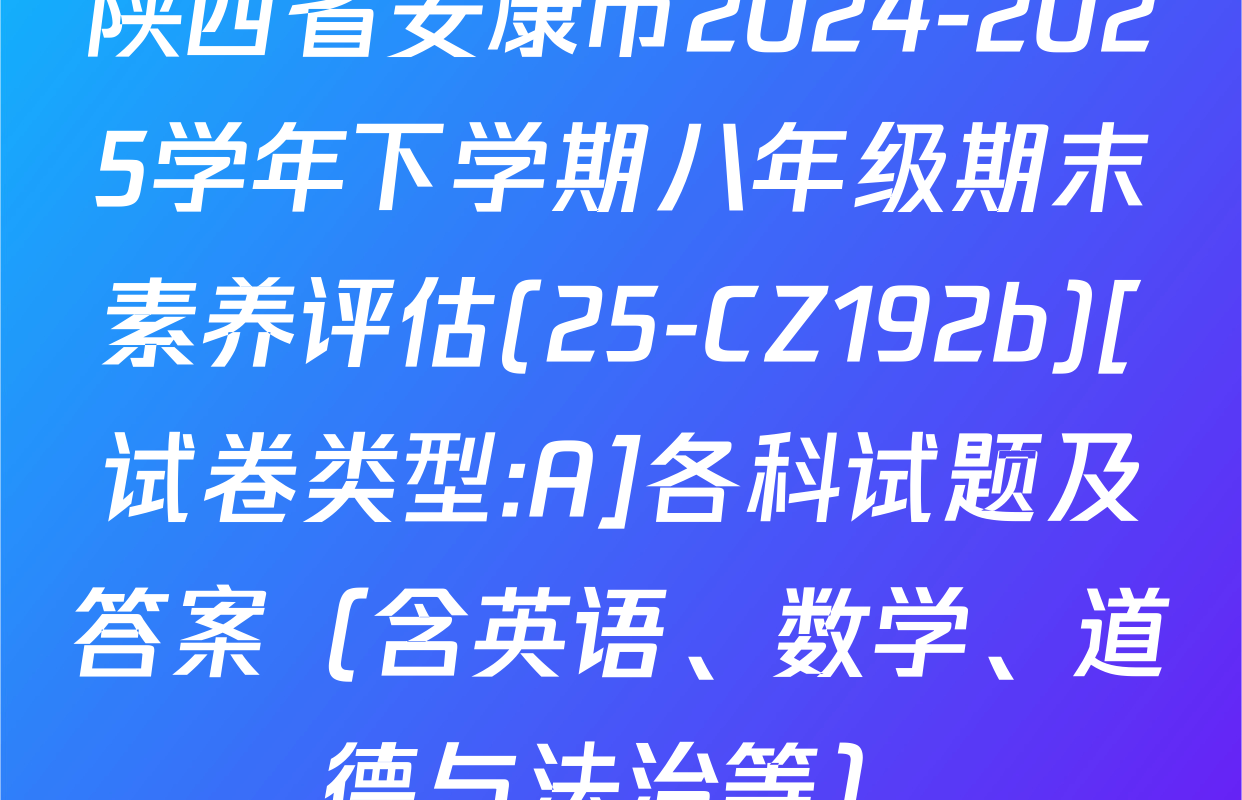 陕西省安康市2024-2025学年下学期八年级期末素养评估(25-CZ192b)[试卷类型:A]各科试题及答案（含英语、数学、道德与法治等）