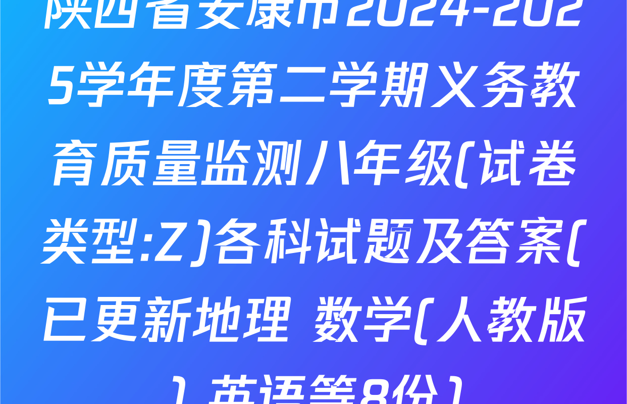 陕西省安康市2024-2025学年度第二学期义务教育质量监测八年级(试卷类型:Z)各科试题及答案(已更新地理 数学(人教版) 英语等8份)