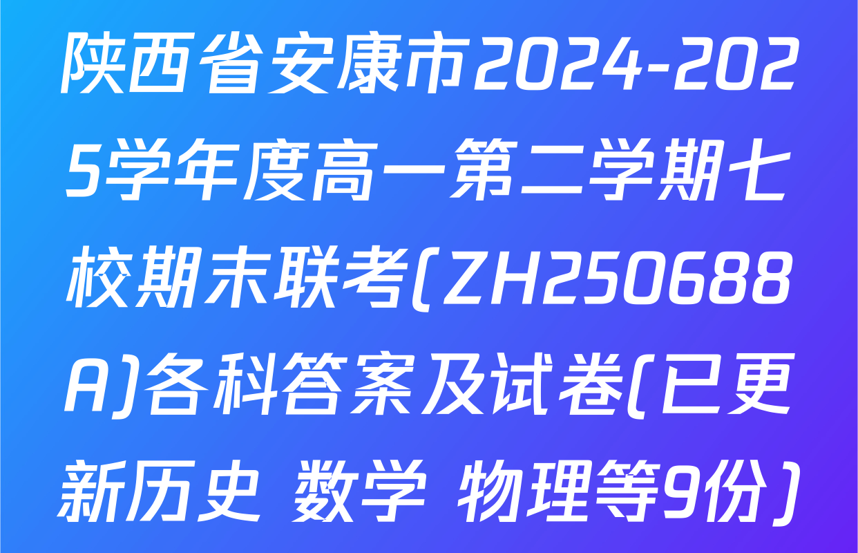 陕西省安康市2024-2025学年度高一第二学期七校期末联考(ZH250688A)各科答案及试卷(已更新历史 数学 物理等9份)