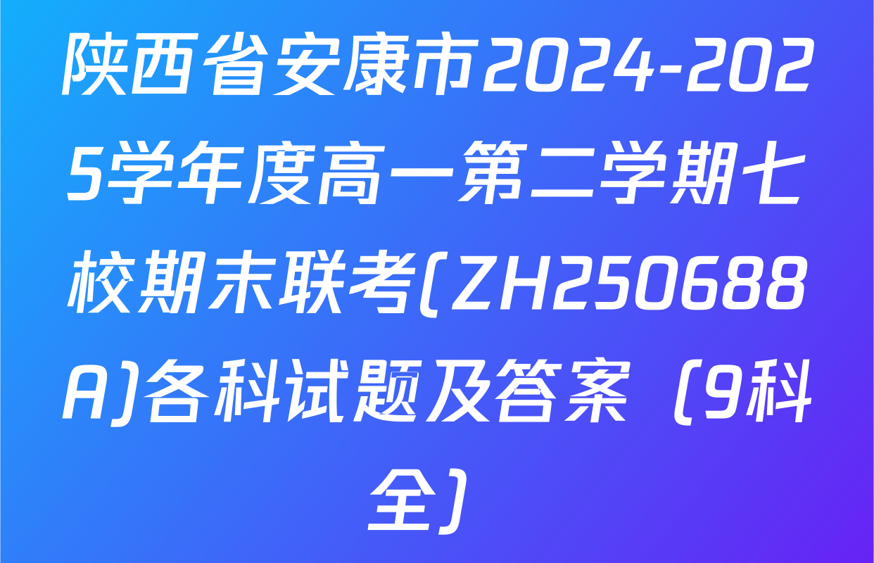 陕西省安康市2024-2025学年度高一第二学期七校期末联考(ZH250688A)各科试题及答案（9科全）