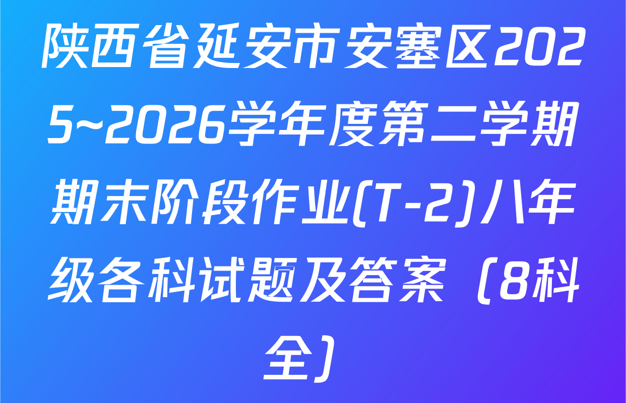 陕西省延安市安塞区2025~2026学年度第二学期期末阶段作业(T-2)八年级各科试题及答案（8科全）