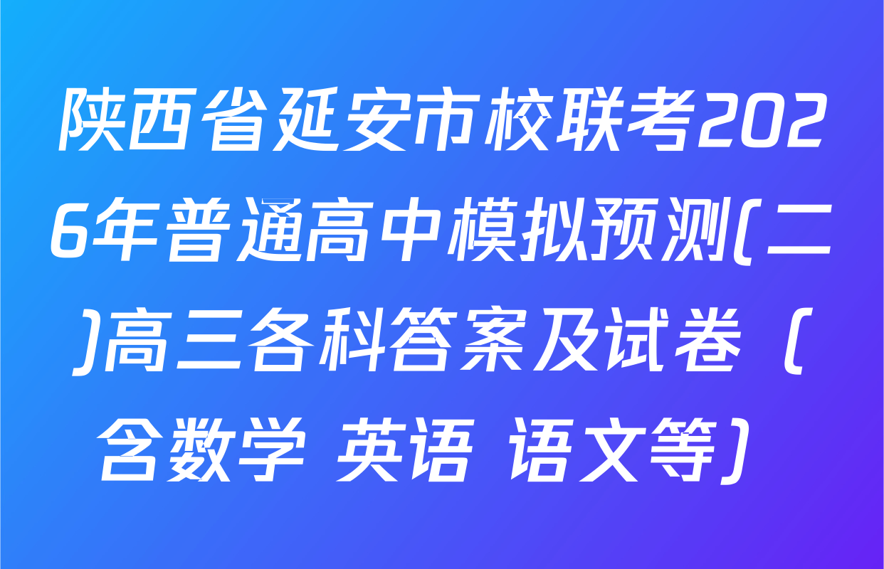 陕西省延安市校联考2026年普通高中模拟预测(二)高三各科答案及试卷（含数学 英语 语文等）