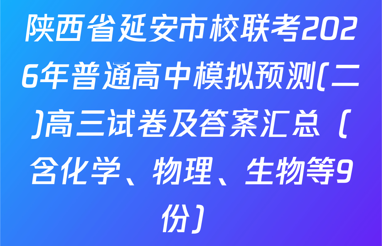 陕西省延安市校联考2026年普通高中模拟预测(二)高三试卷及答案汇总（含化学、物理、生物等9份）