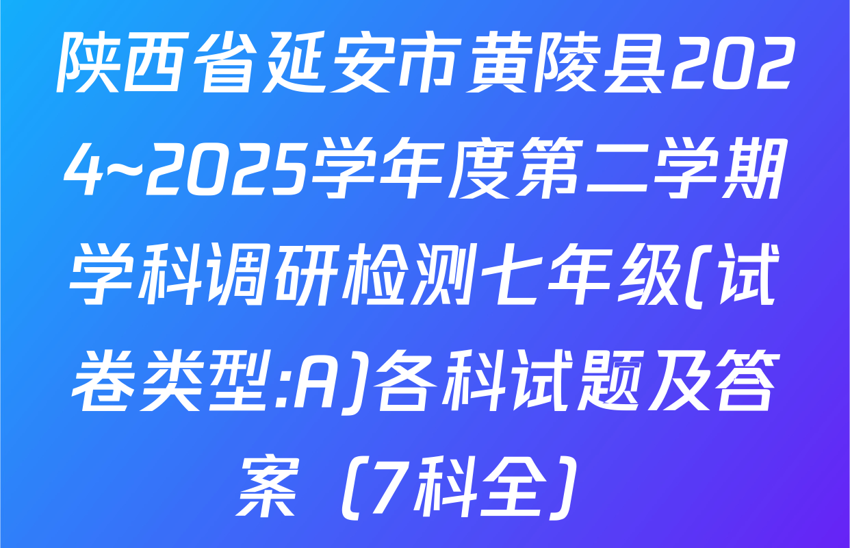 陕西省延安市黄陵县2024~2025学年度第二学期学科调研检测七年级(试卷类型:A)各科试题及答案（7科全）