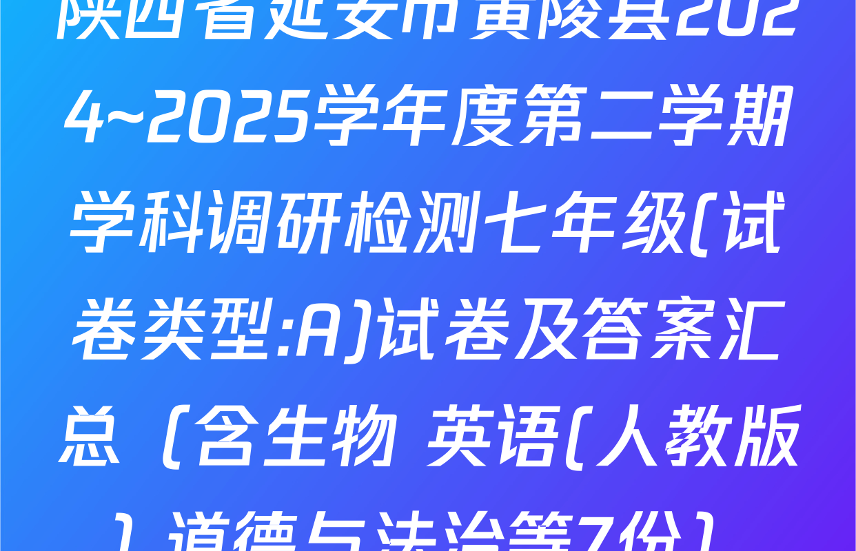 陕西省延安市黄陵县2024~2025学年度第二学期学科调研检测七年级(试卷类型:A)试卷及答案汇总（含生物 英语(人教版) 道德与法治等7份）