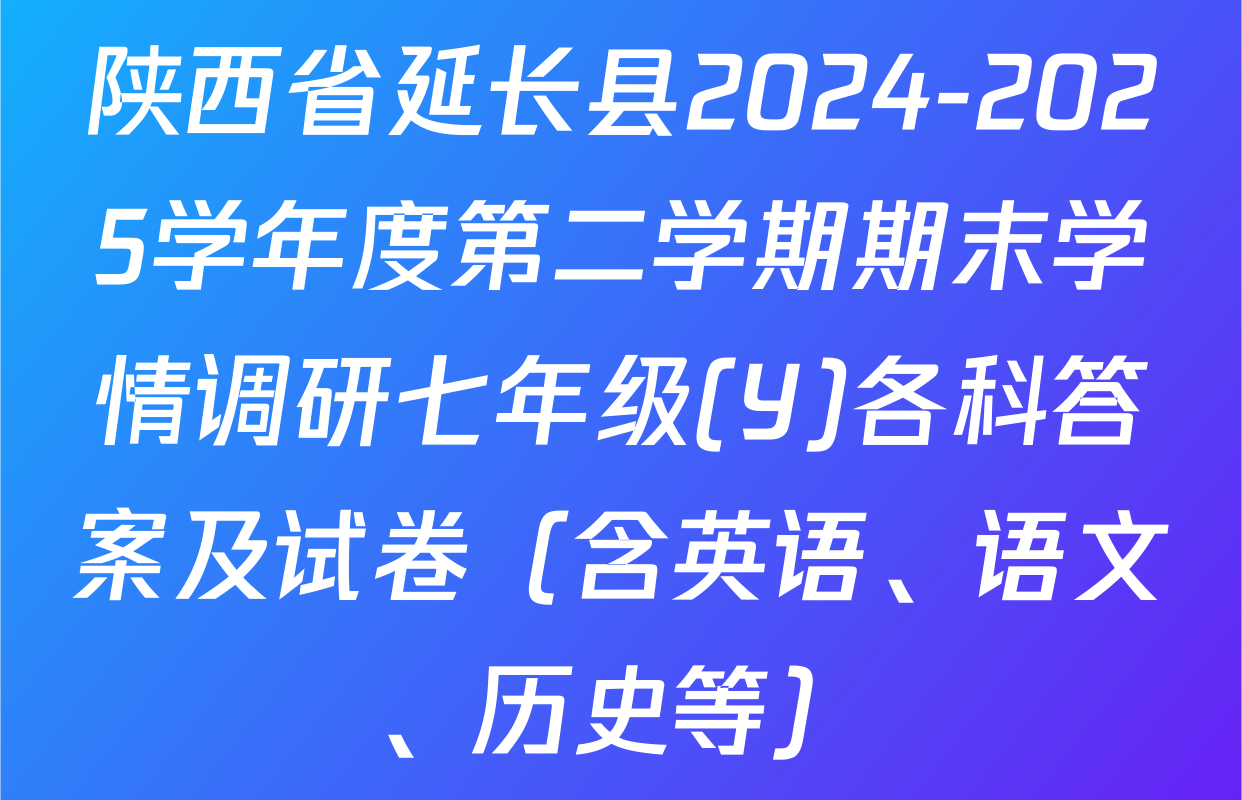 陕西省延长县2024-2025学年度第二学期期末学情调研七年级(Y)各科答案及试卷（含英语、语文、历史等）