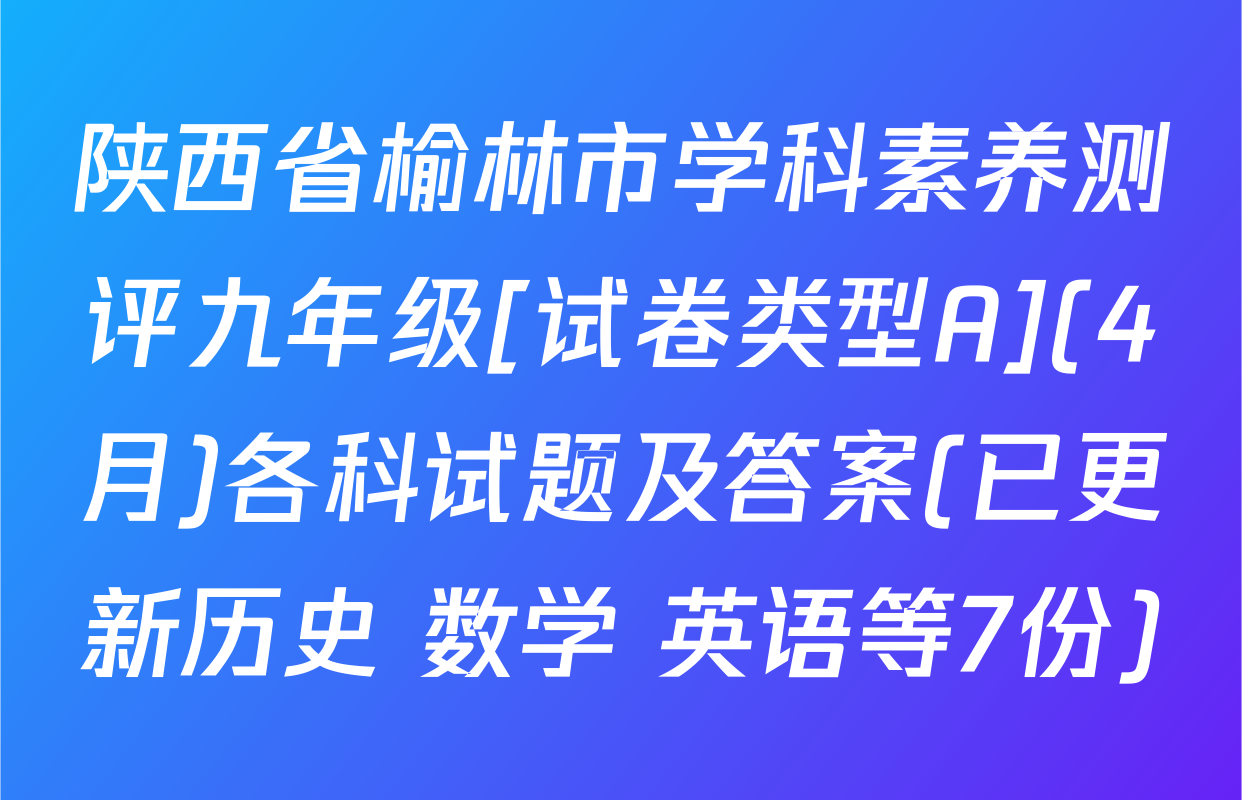 陕西省榆林市学科素养测评九年级[试卷类型A](4月)各科试题及答案(已更新历史 数学 英语等7份)