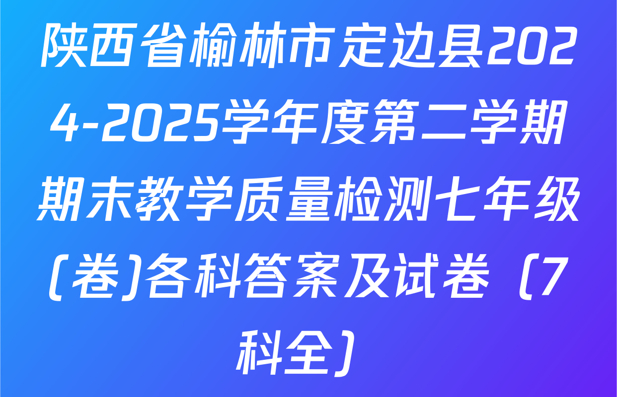陕西省榆林市定边县2024-2025学年度第二学期期末教学质量检测七年级(卷)各科答案及试卷（7科全）