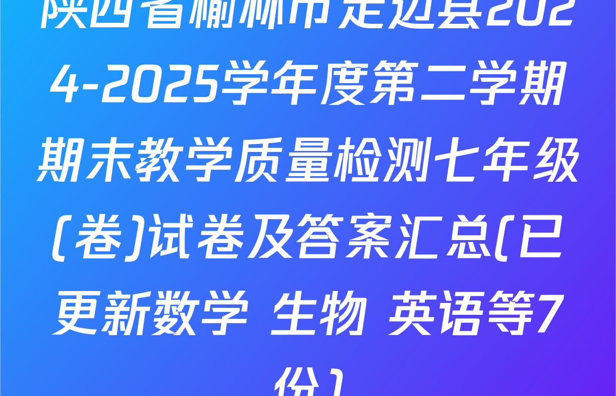陕西省榆林市定边县2024-2025学年度第二学期期末教学质量检测七年级(卷)试卷及答案汇总(已更新数学 生物 英语等7份)