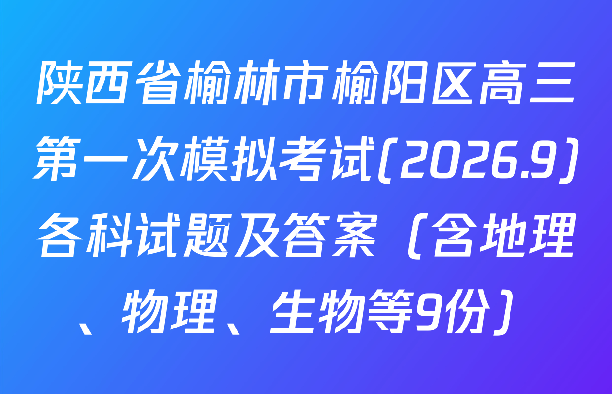 陕西省榆林市榆阳区高三第一次模拟考试(2026.9)各科试题及答案（含地理、物理、生物等9份）
