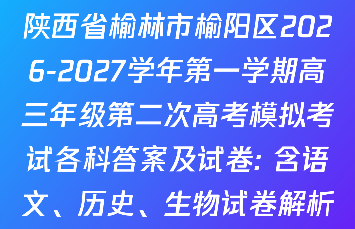 陕西省榆林市榆阳区2026-2027学年第一学期高三年级第二次高考模拟考试各科答案及试卷: 含语文、历史、生物试卷解析