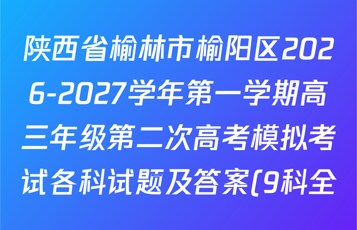 陕西省榆林市榆阳区2026-2027学年第一学期高三年级第二次高考模拟考试各科试题及答案(9科全) 陕西省榆林市榆阳区2026-2027学年第一学期高三年级第二次高考模拟考试各科试题及答案(9科全)