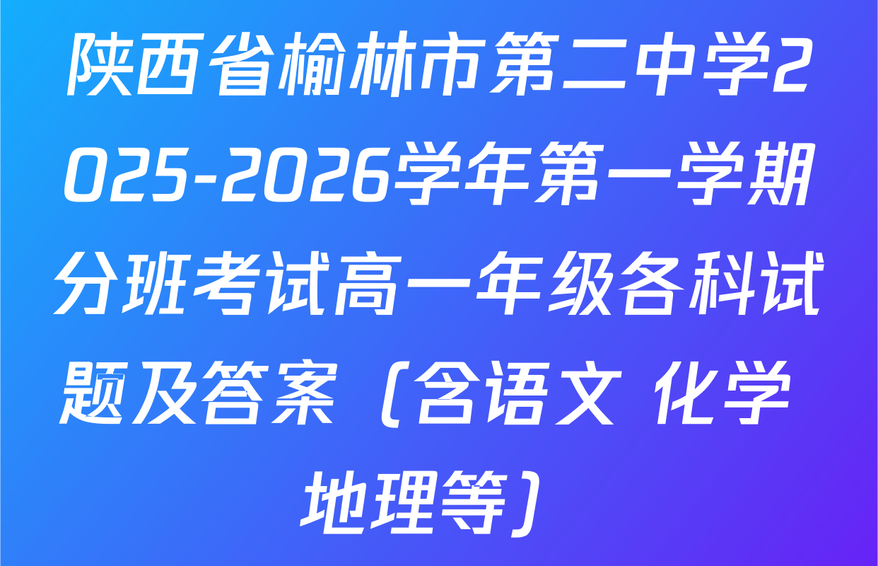 陕西省榆林市第二中学2025-2026学年第一学期分班考试高一年级各科试题及答案（含语文 化学 地理等）