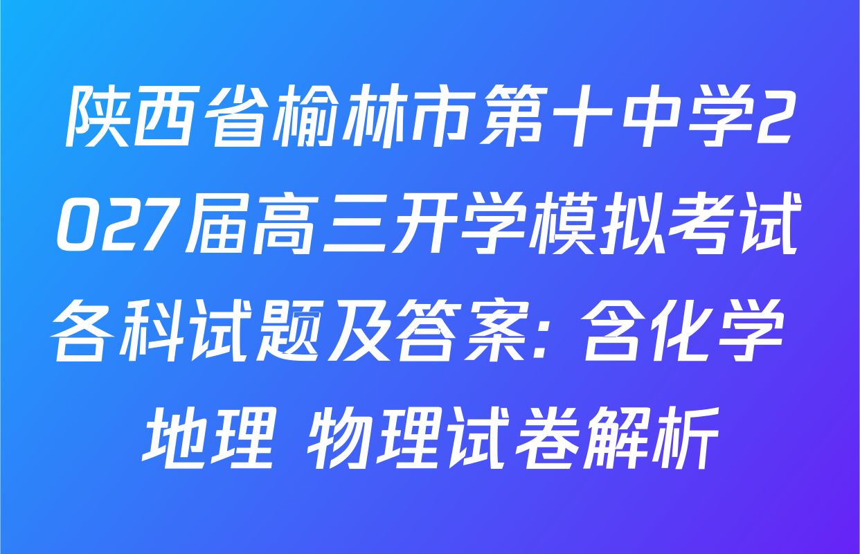 陕西省榆林市第十中学2027届高三开学模拟考试各科试题及答案: 含化学 地理 物理试卷解析