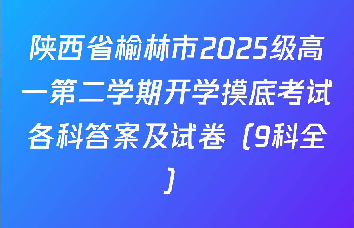 陕西省榆林市2025级高一第二学期开学摸底考试各科答案及试卷（9科全）