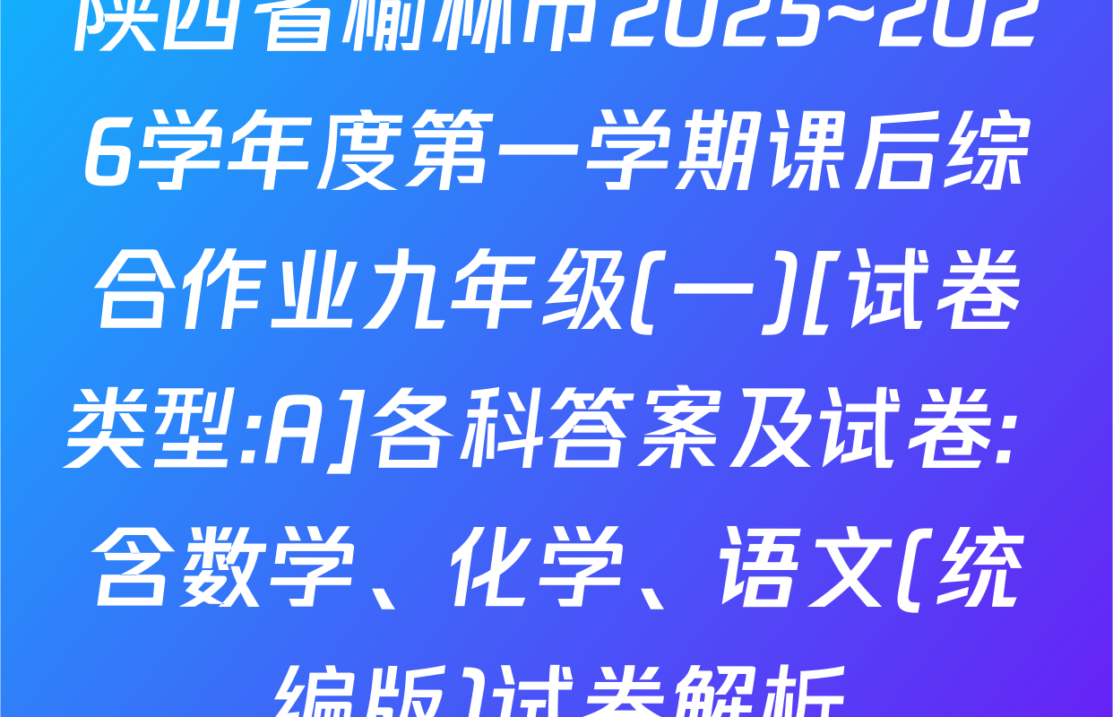 陕西省榆林市2025~2026学年度第一学期课后综合作业九年级(一)[试卷类型:A]各科答案及试卷: 含数学、化学、语文(统编版)试卷解析