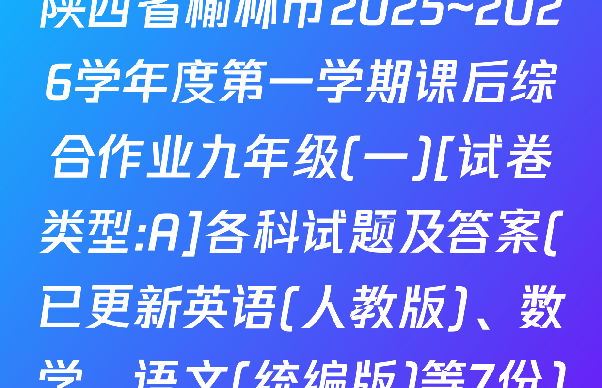 陕西省榆林市2025~2026学年度第一学期课后综合作业九年级(一)[试卷类型:A]各科试题及答案(已更新英语(人教版)、数学、语文(统编版)等7份)