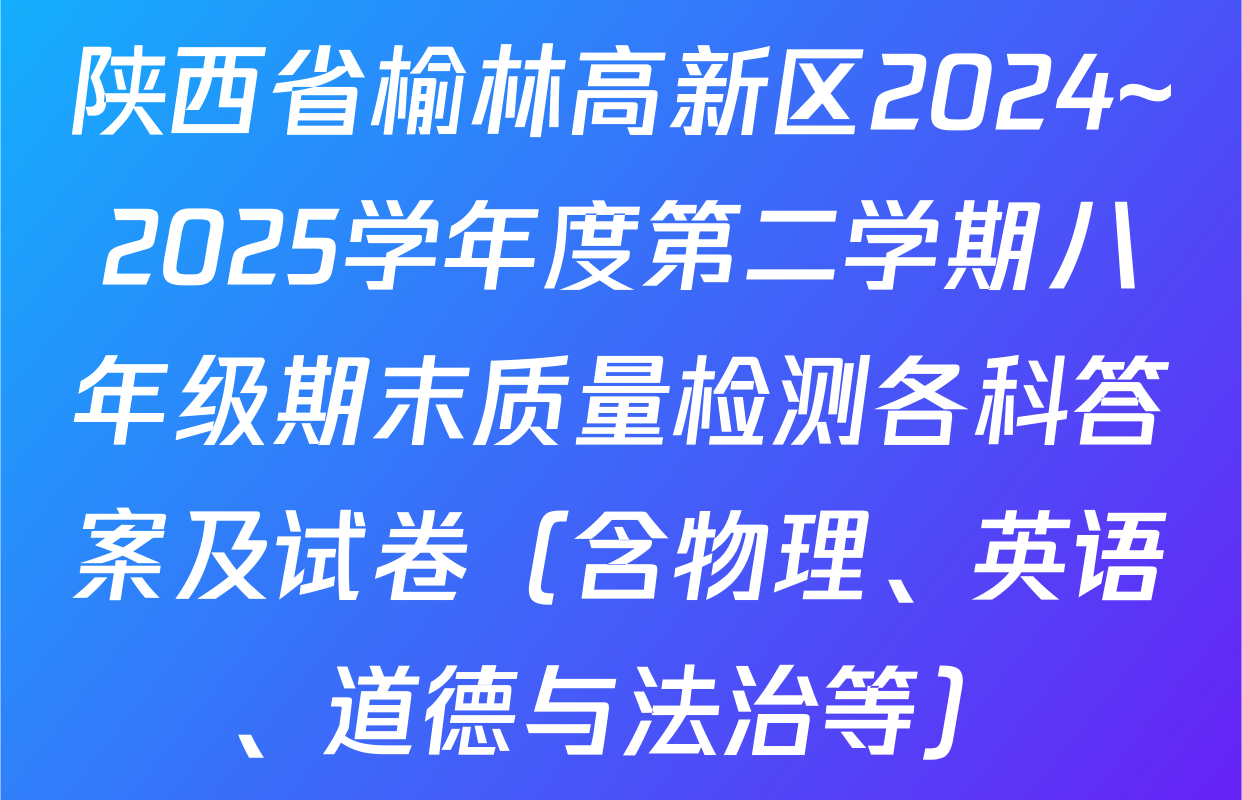 陕西省榆林高新区2024~2025学年度第二学期八年级期末质量检测各科答案及试卷（含物理、英语、道德与法治等）