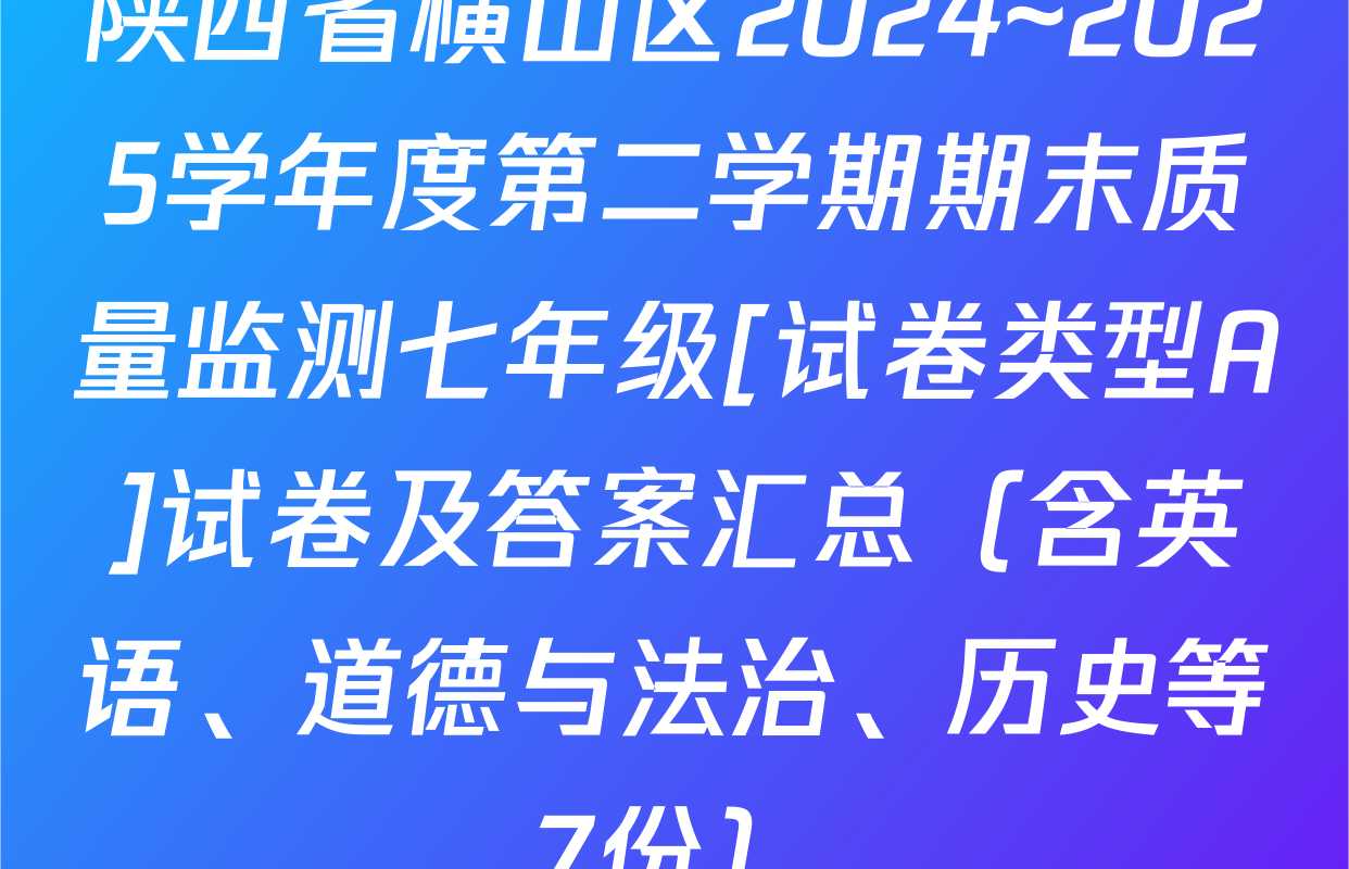 陕西省横山区2024~2025学年度第二学期期末质量监测七年级[试卷类型A]试卷及答案汇总（含英语、道德与法治、历史等7份）
