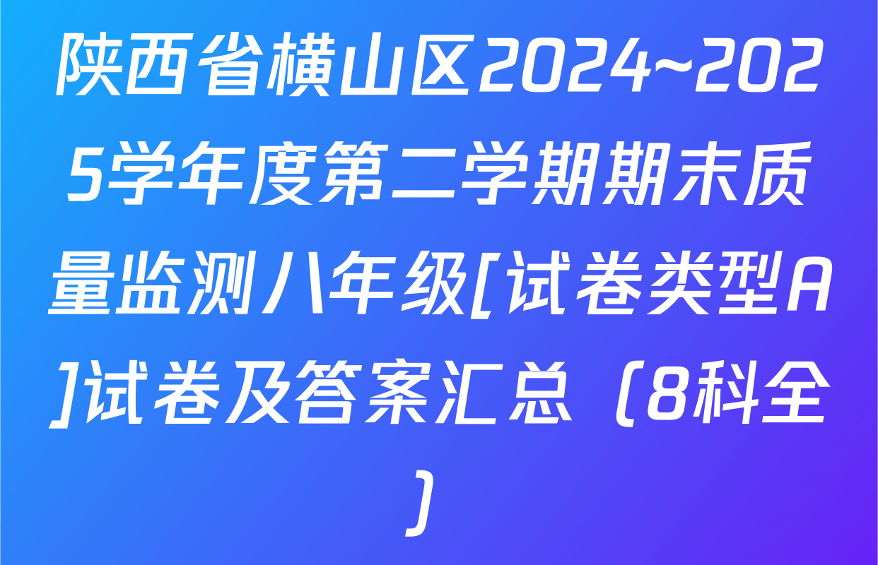 陕西省横山区2024~2025学年度第二学期期末质量监测八年级[试卷类型A]试卷及答案汇总（8科全）
