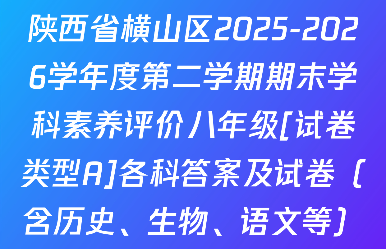 陕西省横山区2025-2026学年度第二学期期末学科素养评价八年级[试卷类型A]各科答案及试卷（含历史、生物、语文等）