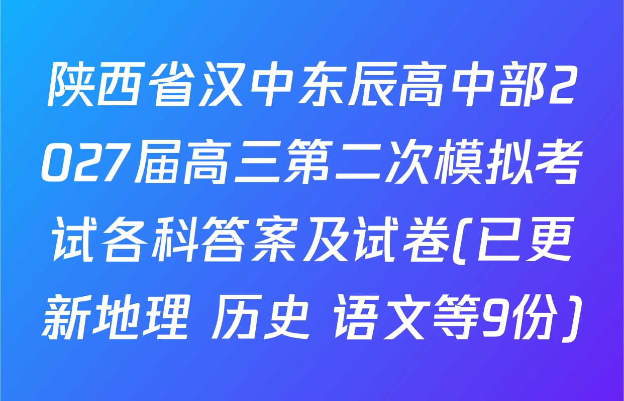 陕西省汉中东辰高中部2027届高三第二次模拟考试各科答案及试卷(已更新地理 历史 语文等9份)