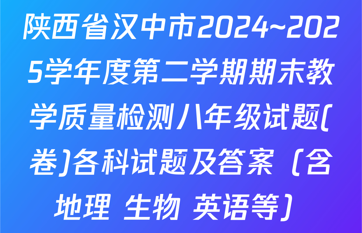 陕西省汉中市2024~2025学年度第二学期期末教学质量检测八年级试题(卷)各科试题及答案（含地理 生物 英语等）