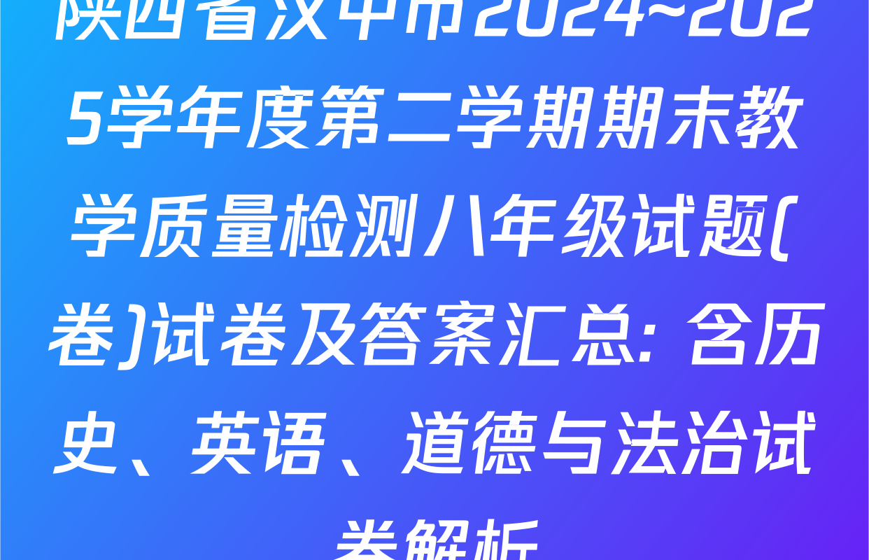 陕西省汉中市2024~2025学年度第二学期期末教学质量检测八年级试题(卷)试卷及答案汇总: 含历史、英语、道德与法治试卷解析