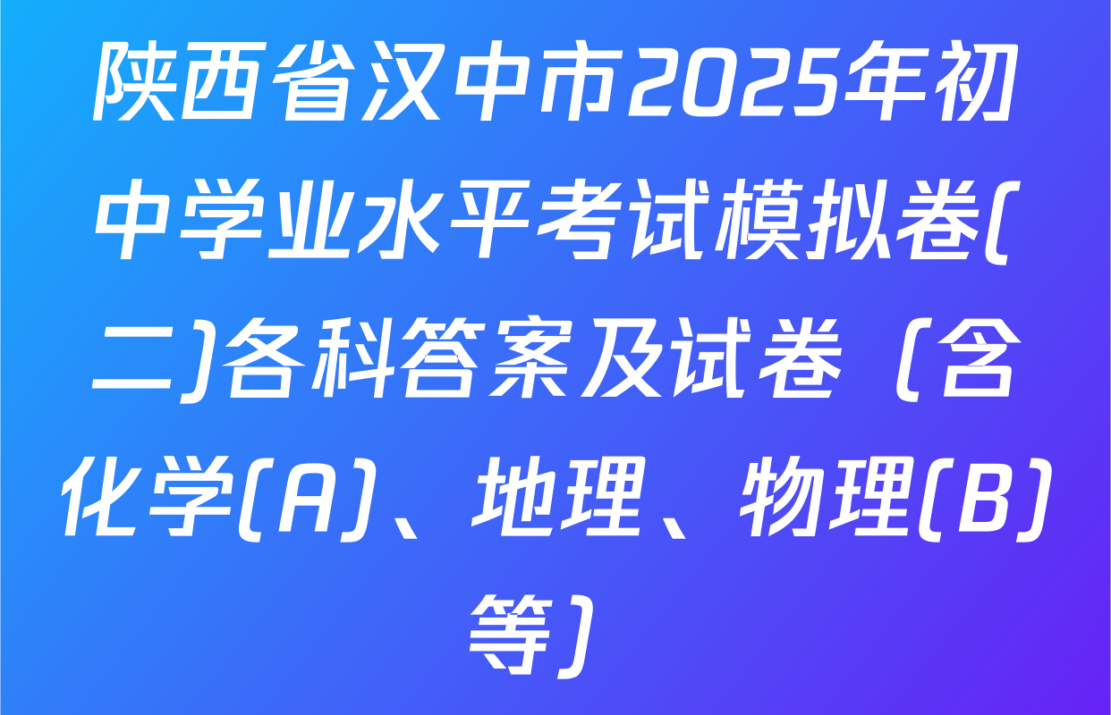 陕西省汉中市2025年初中学业水平考试模拟卷(二)各科答案及试卷（含化学(A)、地理、物理(B)等）