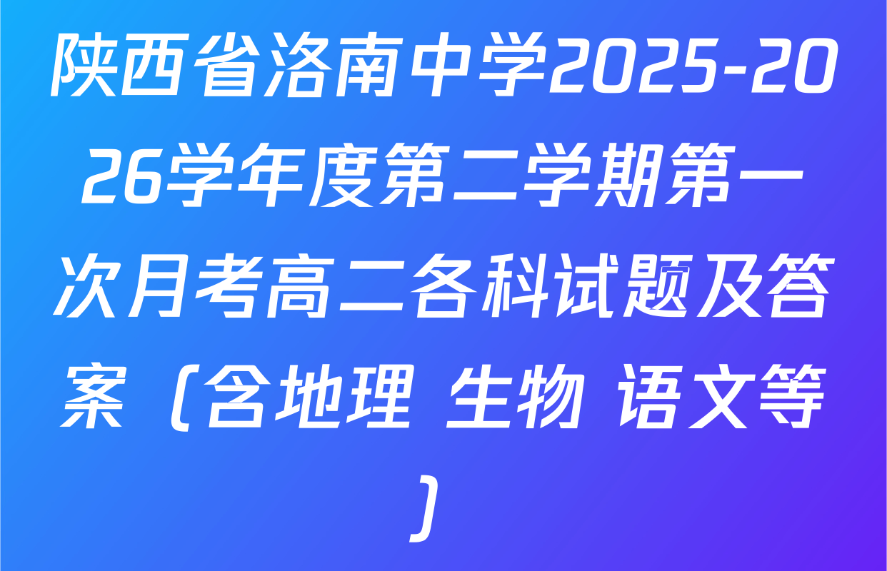 陕西省洛南中学2025-2026学年度第二学期第一次月考高二各科试题及答案（含地理 生物 语文等）