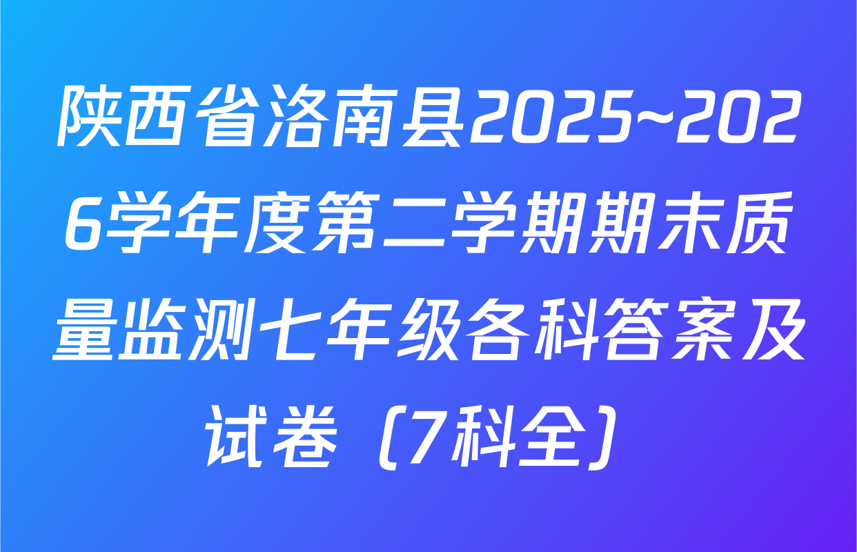 陕西省洛南县2025~2026学年度第二学期期末质量监测七年级各科答案及试卷（7科全）