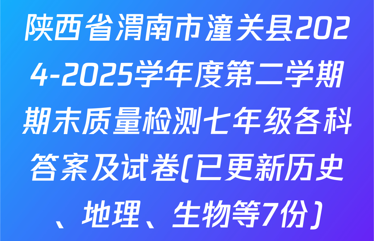陕西省渭南市潼关县2024-2025学年度第二学期期末质量检测七年级各科答案及试卷(已更新历史、地理、生物等7份)