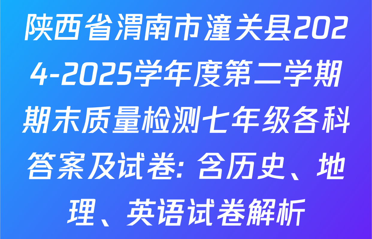 陕西省渭南市潼关县2024-2025学年度第二学期期末质量检测七年级各科答案及试卷: 含历史、地理、英语试卷解析