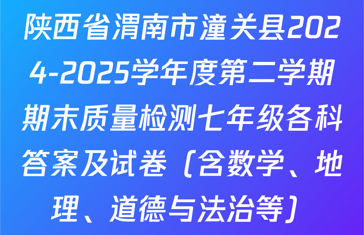 陕西省渭南市潼关县2024-2025学年度第二学期期末质量检测七年级各科答案及试卷（含数学、地理、道德与法治等）